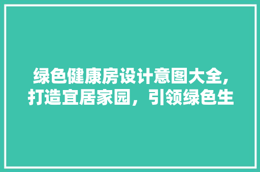 绿色健康房设计意图大全,打造宜居家园，引领绿色生活新风尚