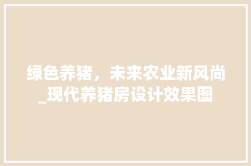 绿色养猪，未来农业新风尚_现代养猪房设计效果图