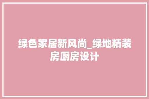 绿色家居新风尚_绿地精装房厨房设计