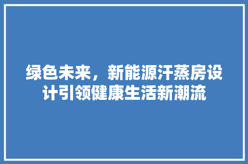 绿色未来，新能源汗蒸房设计引领健康生活新潮流