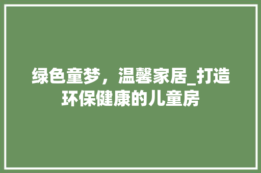 绿色童梦，温馨家居_打造环保健康的儿童房