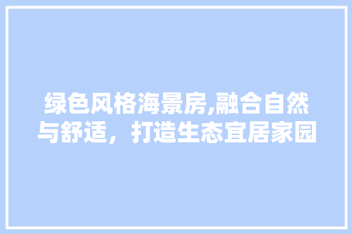 绿色风格海景房,融合自然与舒适，打造生态宜居家园