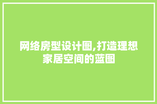 网络房型设计图,打造理想家居空间的蓝图