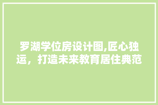 罗湖学位房设计图,匠心独运，打造未来教育居住典范