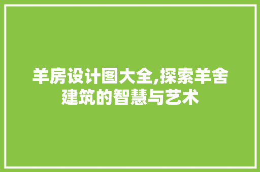 羊房设计图大全,探索羊舍建筑的智慧与艺术