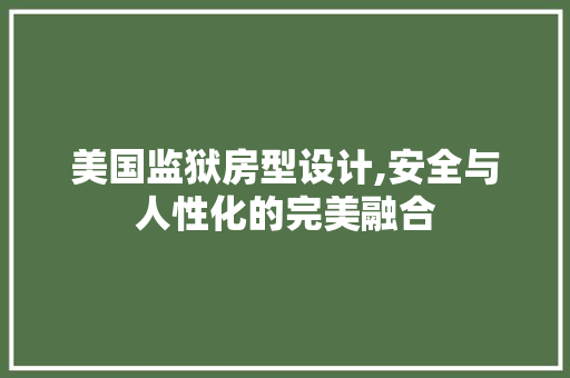 美国监狱房型设计,安全与人性化的完美融合
