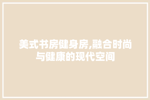 美式书房健身房,融合时尚与健康的现代空间