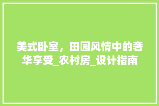 美式卧室，田园风情中的奢华享受_农村房_设计指南