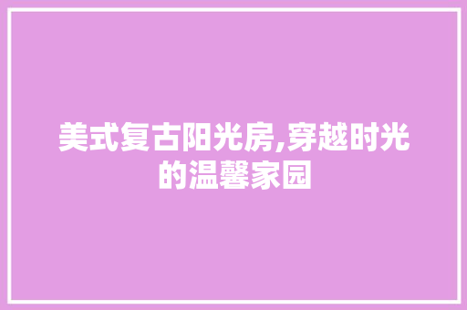 美式复古阳光房,穿越时光的温馨家园
