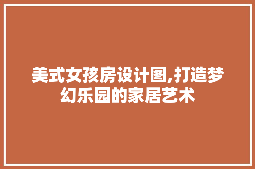 美式女孩房设计图,打造梦幻乐园的家居艺术