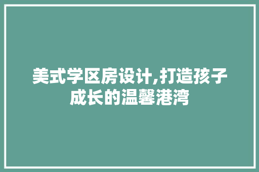 美式学区房设计,打造孩子成长的温馨港湾