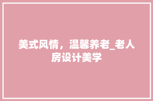 美式风情，温馨养老_老人房设计美学