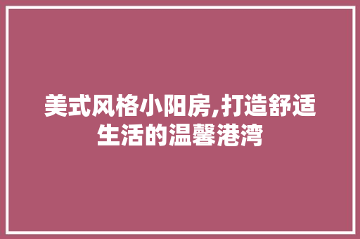 美式风格小阳房,打造舒适生活的温馨港湾