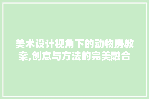 美术设计视角下的动物房教案,创意与方法的完美融合