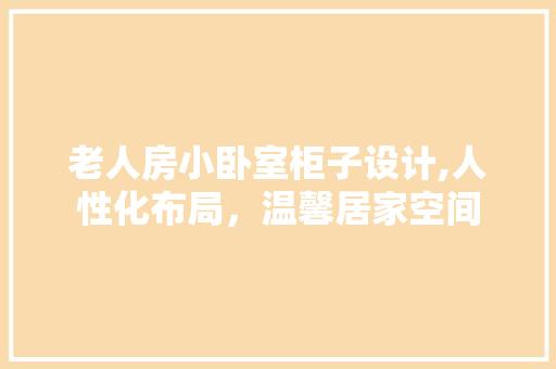 老人房小卧室柜子设计,人性化布局，温馨居家空间