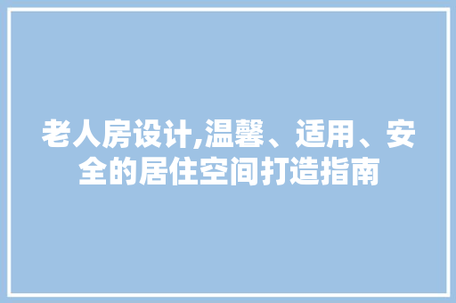 老人房设计,温馨、适用、安全的居住空间打造指南