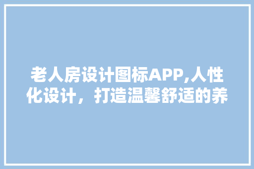 老人房设计图标APP,人性化设计，打造温馨舒适的养老空间