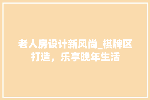 老人房设计新风尚_棋牌区打造，乐享晚年生活