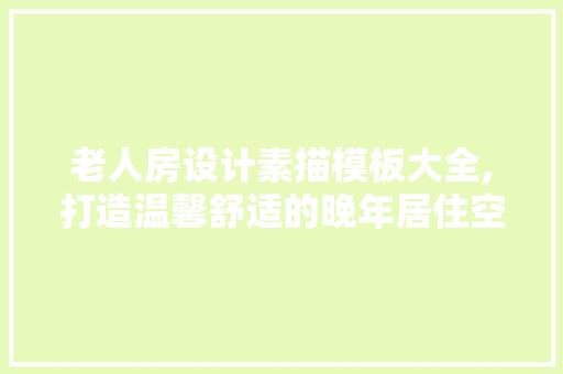 老人房设计素描模板大全,打造温馨舒适的晚年居住空间