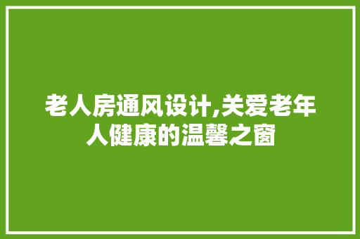 老人房通风设计,关爱老年人健康的温馨之窗
