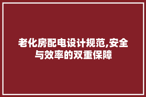 老化房配电设计规范,安全与效率的双重保障