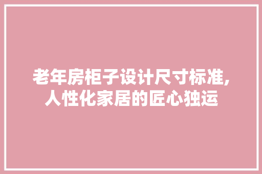 老年房柜子设计尺寸标准,人性化家居的匠心独运