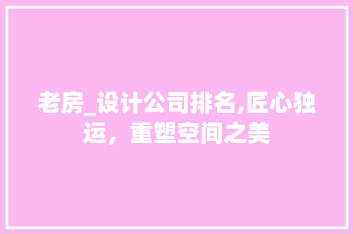 老房_设计公司排名,匠心独运，重塑空间之美