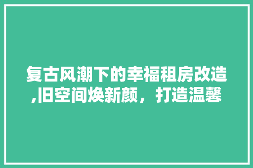 复古风潮下的幸福租房改造,旧空间焕新颜，打造温馨家园