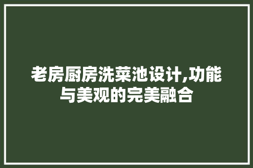老房厨房洗菜池设计,功能与美观的完美融合