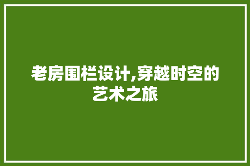 老房围栏设计,穿越时空的艺术之旅