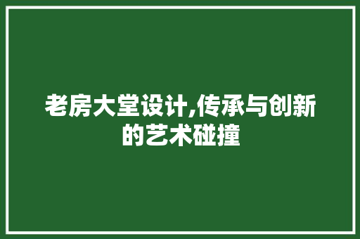 老房大堂设计,传承与创新的艺术碰撞