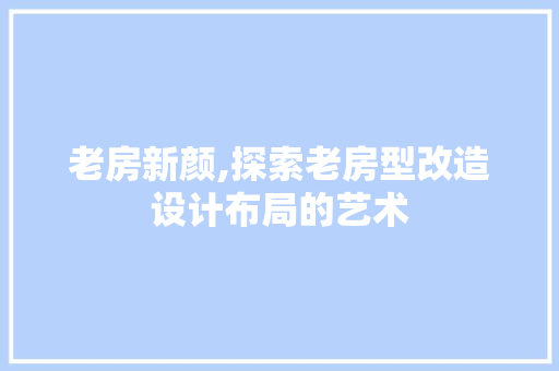 老房新颜,探索老房型改造设计布局的艺术