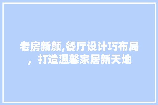 老房新颜,餐厅设计巧布局，打造温馨家居新天地