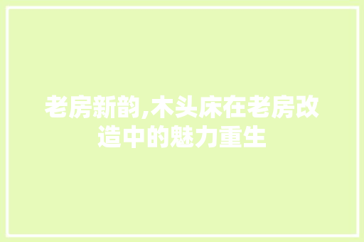 老房新韵,木头床在老房改造中的魅力重生