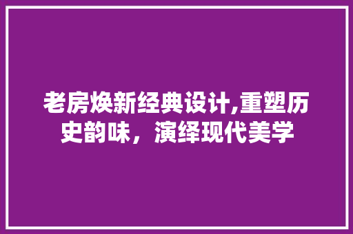 老房焕新经典设计,重塑历史韵味，演绎现代美学