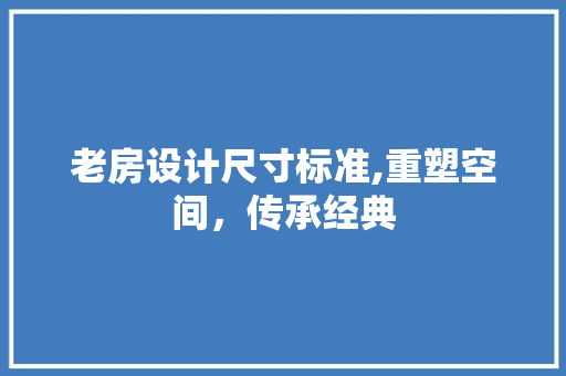 老房设计尺寸标准,重塑空间，传承经典