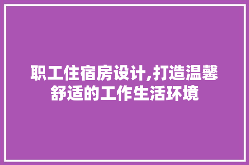职工住宿房设计,打造温馨舒适的工作生活环境