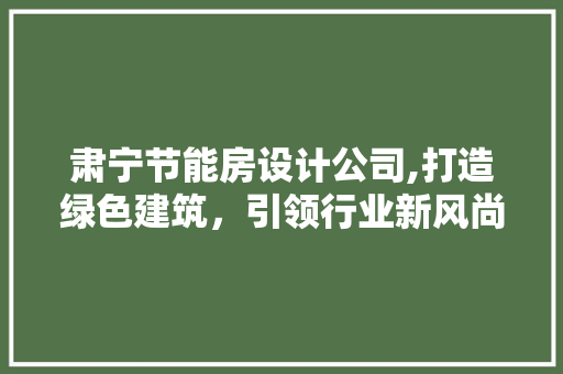 肃宁节能房设计公司,打造绿色建筑，引领行业新风尚