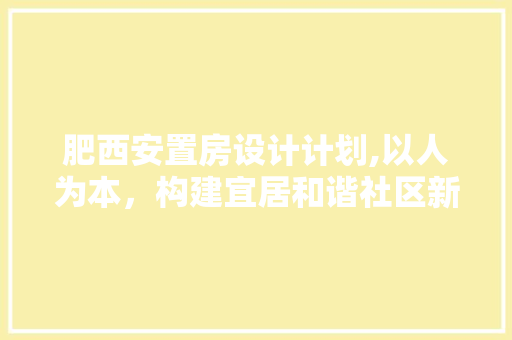 肥西安置房设计计划,以人为本，构建宜居和谐社区新篇章