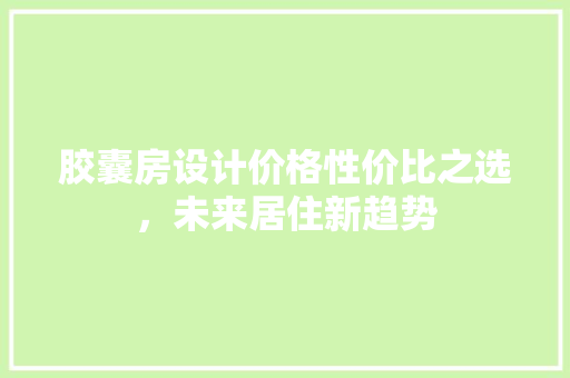 胶囊房设计价格性价比之选，未来居住新趋势