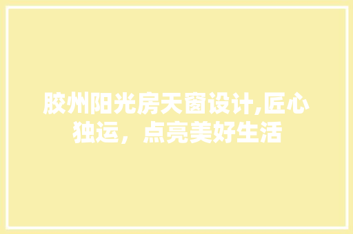 胶州阳光房天窗设计,匠心独运，点亮美好生活