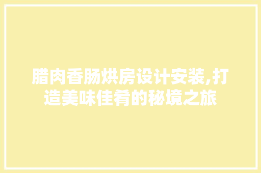 腊肉香肠烘房设计安装,打造美味佳肴的秘境之旅