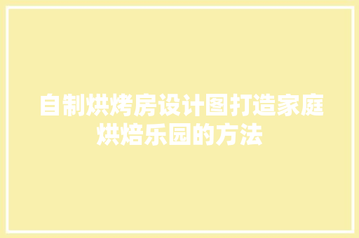 自制烘烤房设计图打造家庭烘焙乐园的方法