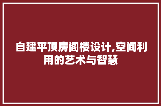 自建平顶房阁楼设计,空间利用的艺术与智慧