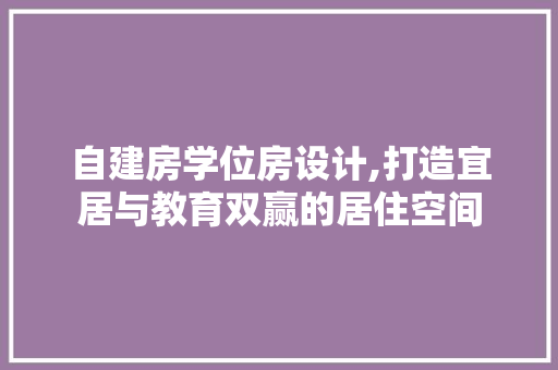自建房学位房设计,打造宜居与教育双赢的居住空间