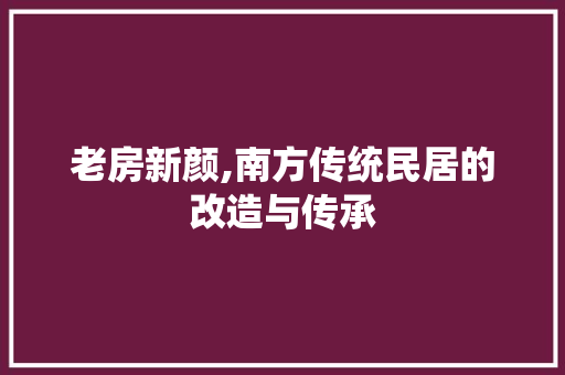 老房新颜,南方传统民居的改造与传承