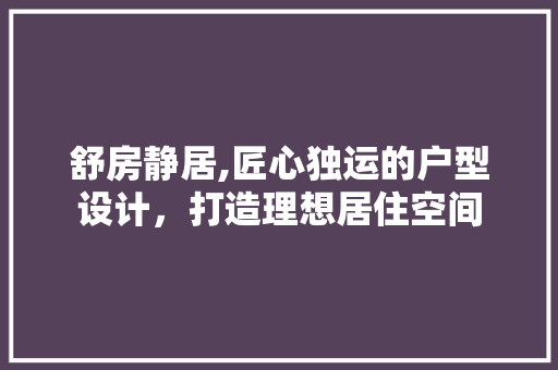 舒房静居,匠心独运的户型设计，打造理想居住空间