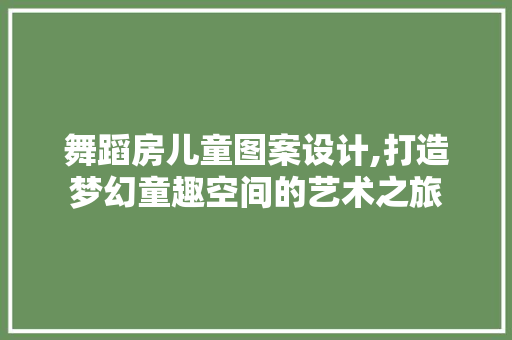 舞蹈房儿童图案设计,打造梦幻童趣空间的艺术之旅