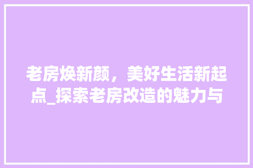 老房焕新颜，美好生活新起点_探索老房改造的魅力与价值