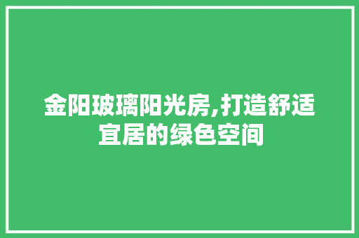 金阳玻璃阳光房,打造舒适宜居的绿色空间